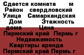 Сдается комната 17,2 м › Район ­ свердловский › Улица ­ Самаркандская › Дом ­ 145 › Этажность дома ­ 19 › Цена ­ 6 000 - Пермский край, Пермь г. Недвижимость » Квартиры аренда   . Пермский край,Пермь г.